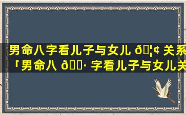 男命八字看儿子与女儿 🦢 关系「男命八 🌷 字看儿子与女儿关系怎么看」